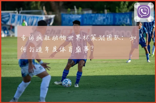 专访疯狂动物世界杯策划团队：如何打造年度体育盛事？