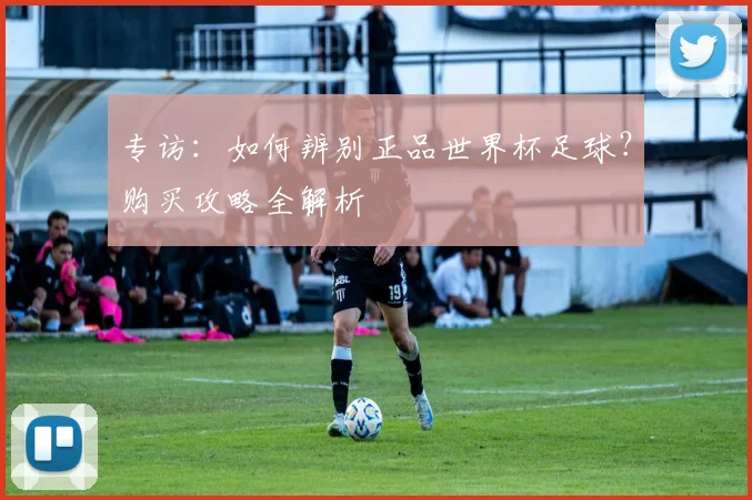 专访：如何辨别正品世界杯足球？购买攻略全解析