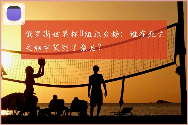 俄罗斯世界杯B组积分榜:谁在死亡之组中笑到了最后?