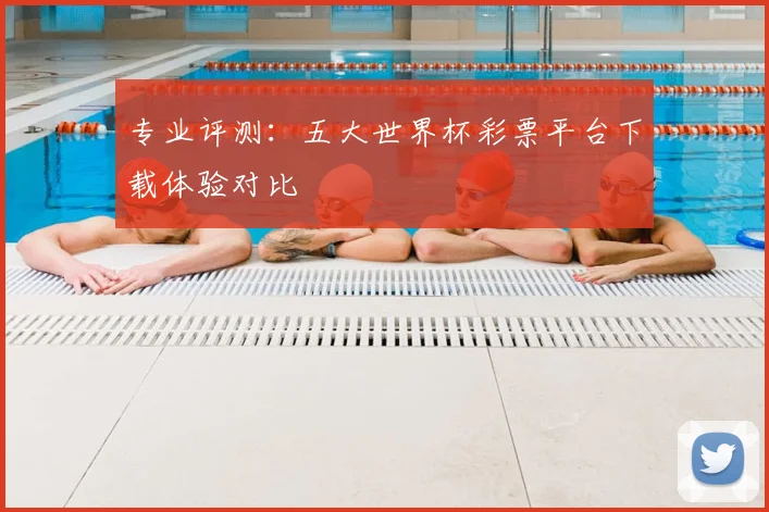 专业评测:五大世界杯彩票平台下载体验对比