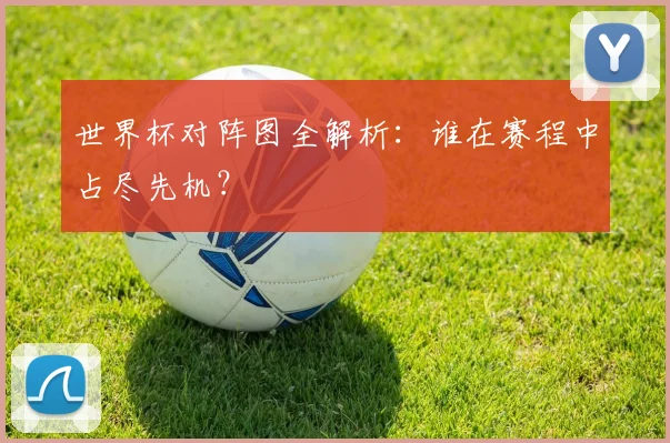世界杯对阵图全解析：谁在赛程中占尽先机？