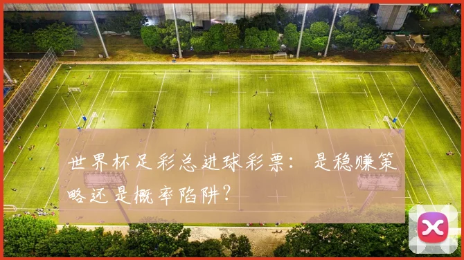 世界杯足彩总进球彩票:是稳赚策略还是概率陷阱?