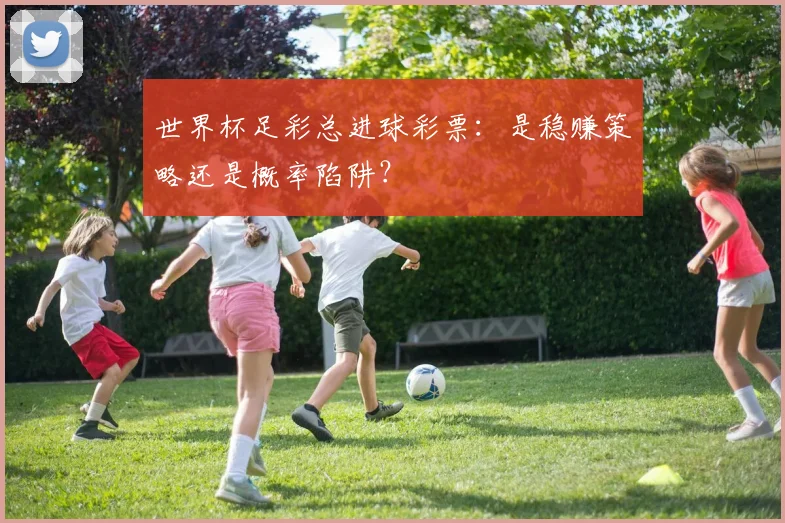 世界杯足彩总进球彩票：是稳赚策略还是概率陷阱？