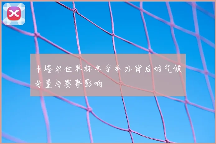 卡塔尔世界杯冬季举办背后的气候考量与赛事影响