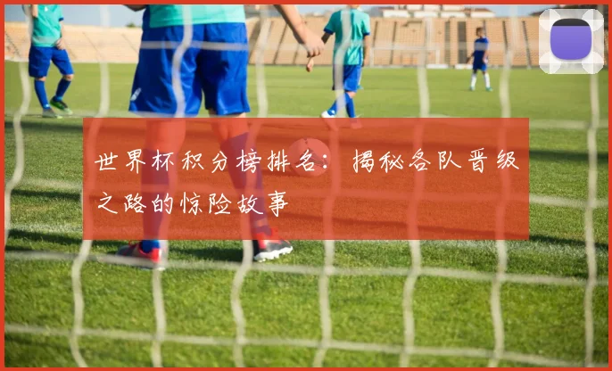 世界杯积分榜排名：揭秘各队晋级之路的惊险故事
