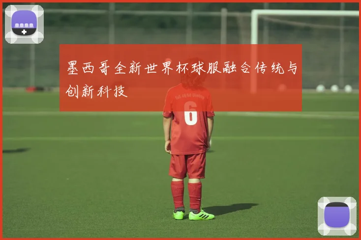 墨西哥全新世界杯球服融合传统与创新科技