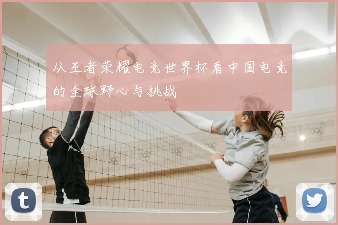 从王者荣耀电竞世界杯看中国电竞的全球野心与挑战