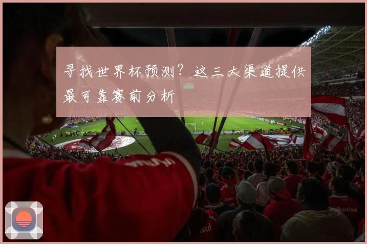 寻找世界杯预测？这三大渠道提供最可靠赛前分析