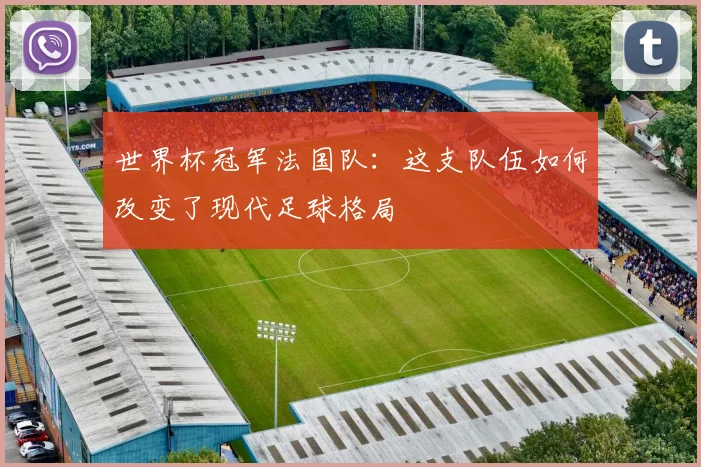 世界杯冠军法国队：这支队伍如何改变了现代足球格局