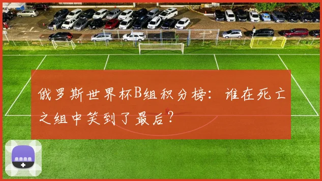 俄罗斯世界杯B组积分榜：谁在死亡之组中笑到了最后？