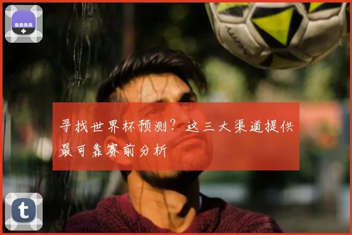 寻找世界杯预测?这三大渠道提供最可靠赛前分析